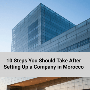 10 Steps You Should Take After Setting Up a Company in Morocco